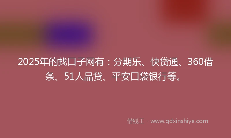 2025年的找口子网有：分期乐、快贷通、360借条、51人品贷、平安口袋银行等。