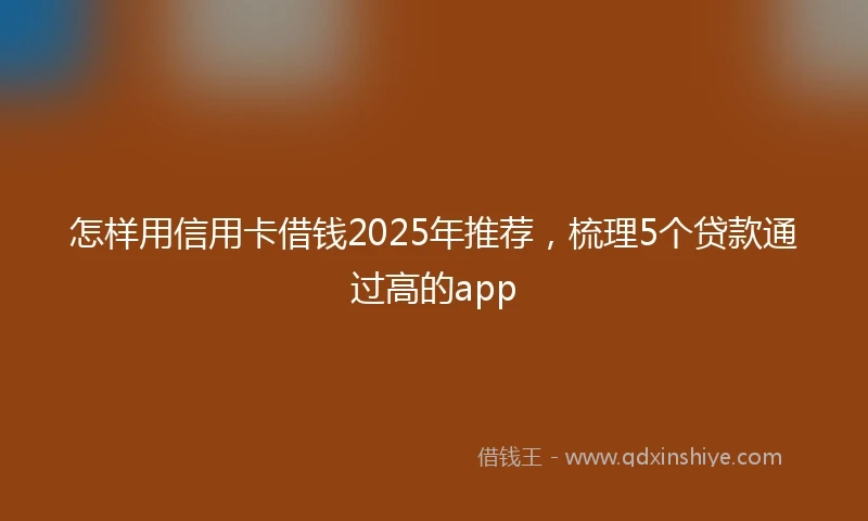 怎样用信用卡借钱2025年推荐，梳理5个贷款通过高的app