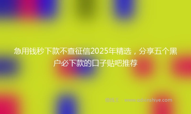 急用钱秒下款不查征信2025年精选，分享五个黑户必下款的口子贴吧推荐