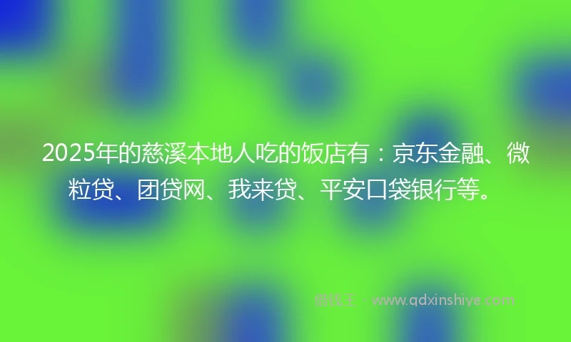 2025年的慈溪本地人吃的饭店有：京东金融、微粒贷、团贷网、我来贷、平安口袋银行等。