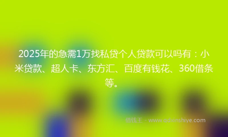 2025年的急需1万找私贷个人贷款可以吗有:小米贷款、超人卡、东方汇、百度有钱花、360借条等。