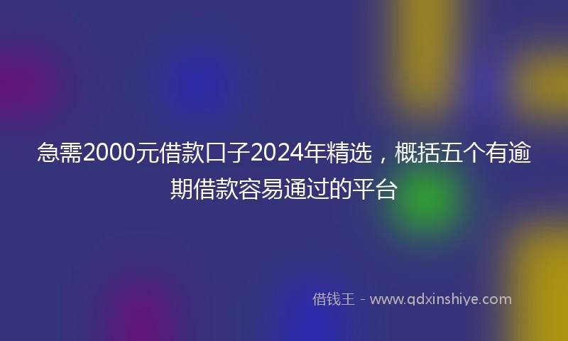 急需2000元借款口子2024年精选，概括五个有逾期借款容易通过的平台