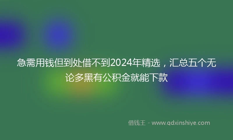 急需用钱但到处借不到2024年精选，汇总五个无论多黑有公积金就能下款