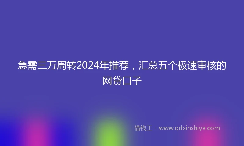 急需三万周转2024年推荐,汇总五个极速审核的网贷口子