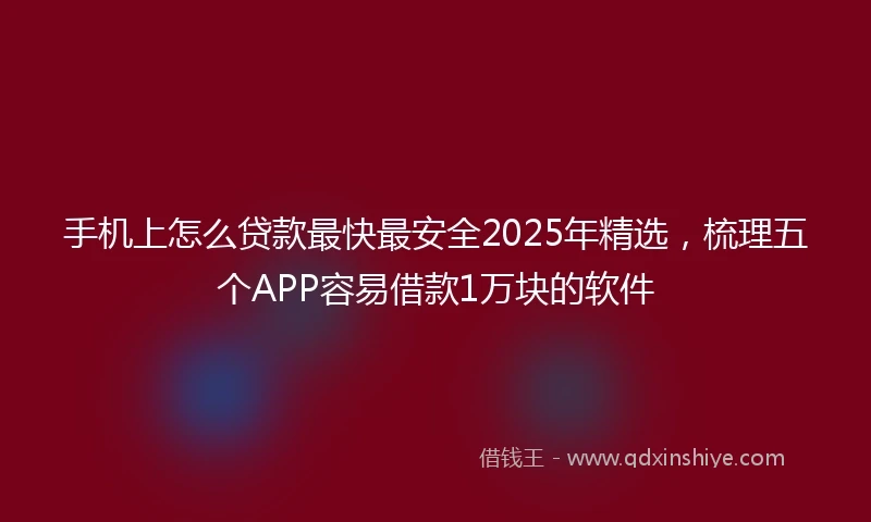 手机上怎么贷款最快最安全2025年精选，梳理五个APP容易借款1万块的软件