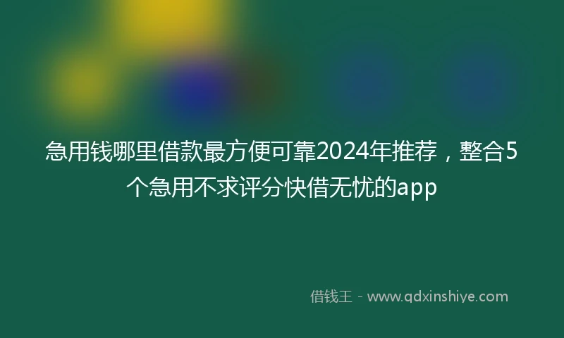 急用钱哪里借款最方便可靠2024年推荐,整合5个急用不求评分快借无忧的app