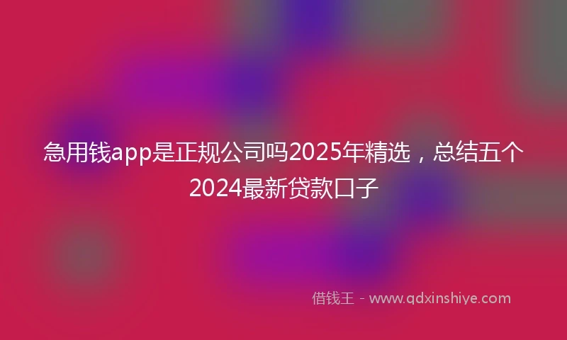 急用钱app是正规公司吗2025年精选，总结五个2024最新贷款口子