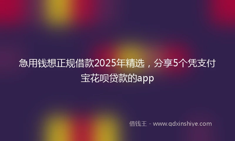 急用钱想正规借款2025年精选，分享5个凭支付宝花呗贷款的app