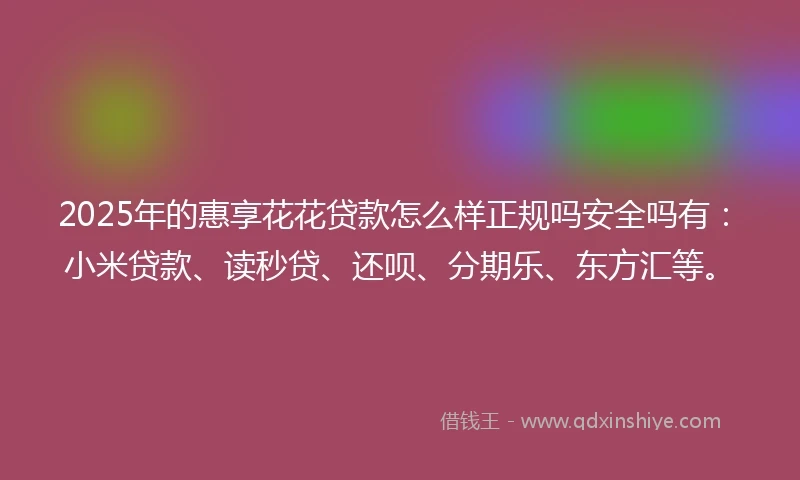2025年的惠享花花贷款怎么样正规吗安全吗有：小米贷款、读秒贷、还呗、分期乐、东方汇等。