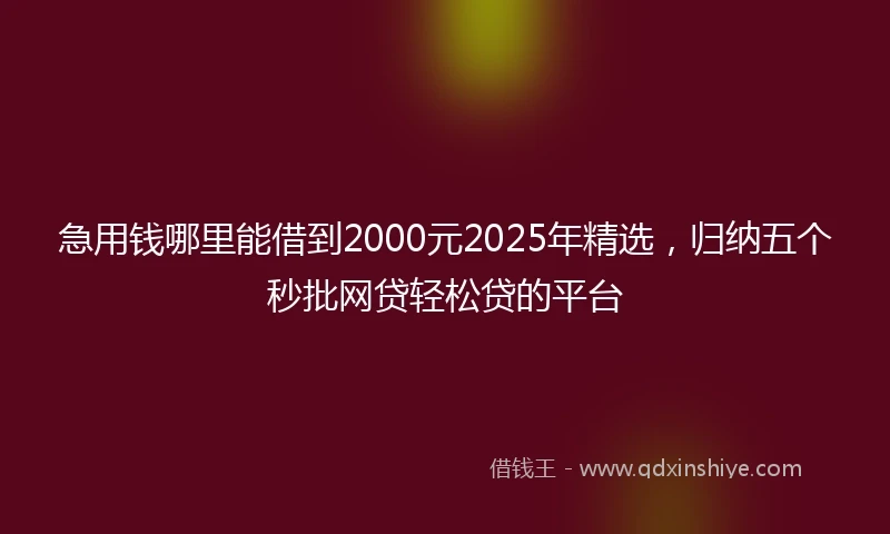 急用钱哪里能借到2000元2025年精选，归纳五个秒批网贷轻松贷的平台