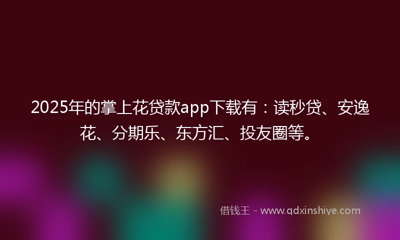 2025年的掌上花贷款app下载有：读秒贷、安逸花、分期乐、东方汇、投友圈等。