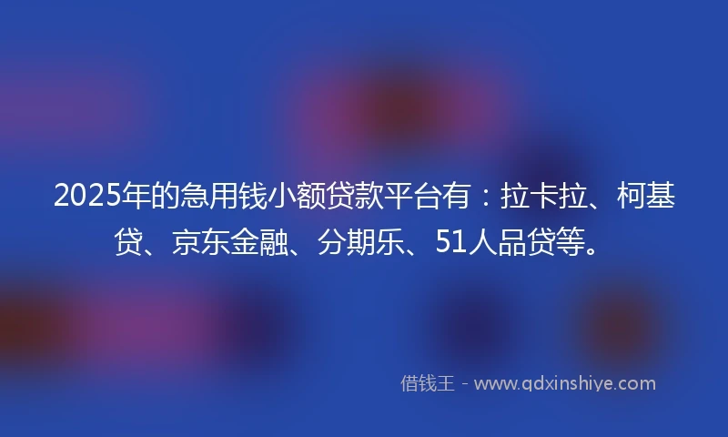 2025年的急用钱小额贷款平台有：拉卡拉、柯基贷、京东金融、分期乐、51人品贷等。