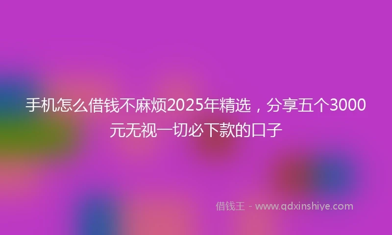 手机怎么借钱不麻烦2025年精选，分享五个3000元无视一切必下款的口子