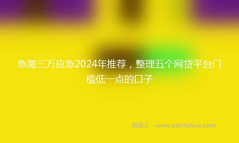 急需三万应急2024年推荐，整理五个网贷平台门槛低一点的口子
