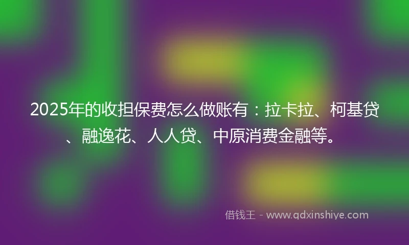 2025年的收担保费怎么做账有：拉卡拉、柯基贷、融逸花、人人贷、中原消费金融等。