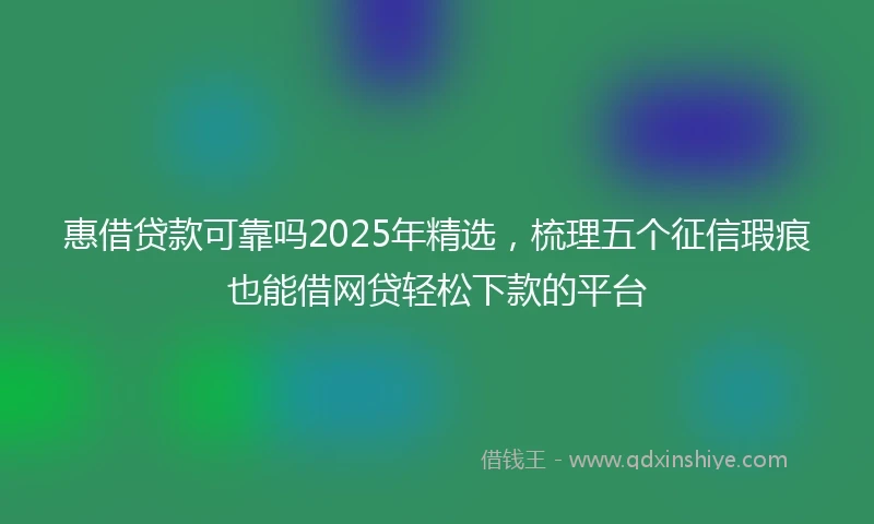 惠借贷款可靠吗2025年精选，梳理五个征信瑕疵也能借网贷轻松下款的平台
