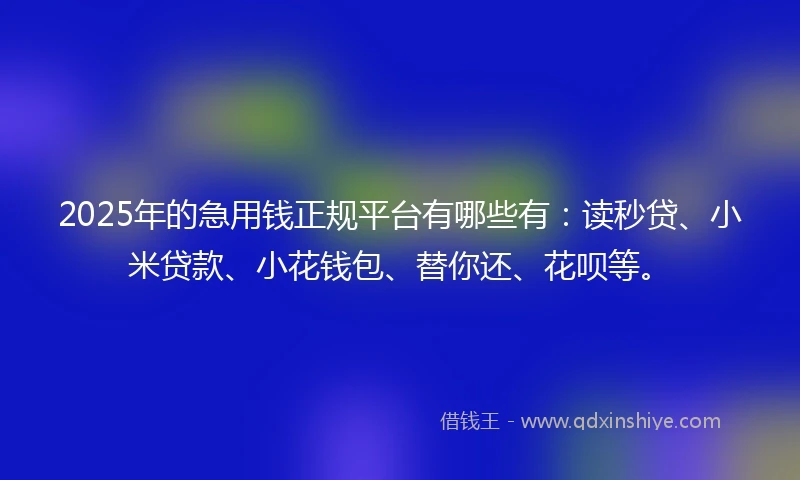 2025年的急用钱正规平台有哪些有：读秒贷、小米贷款、小花钱包、替你还、花呗等。