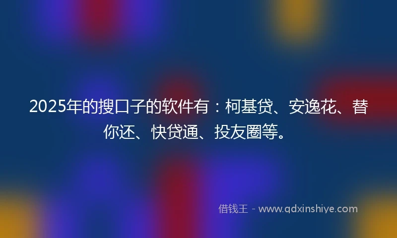 2025年的搜口子的软件有：柯基贷、安逸花、替你还、快贷通、投友圈等。