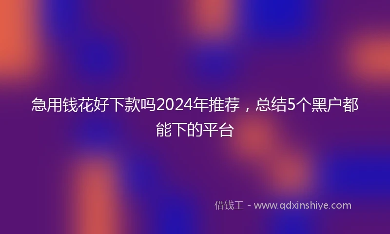 急用钱花好下款吗2024年推荐，总结5个黑户都能下的平台