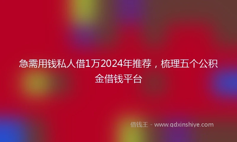 急需用钱私人借1万2024年推荐，梳理五个公积金借钱平台