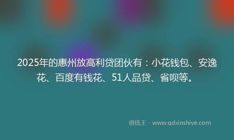 2025年的惠州放高利贷团伙有：小花钱包、安逸花、百度有钱花、51人品贷、省呗等。
