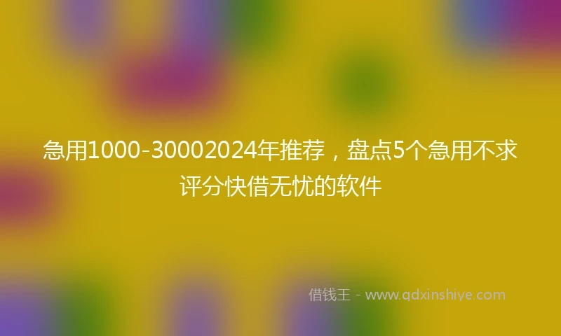 急用1000-30002024年推荐，盘点5个急用不求评分快借无忧的软件