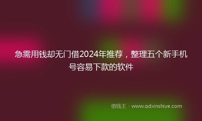 急需用钱却无门借2024年推荐，整理五个新手机号容易下款的软件