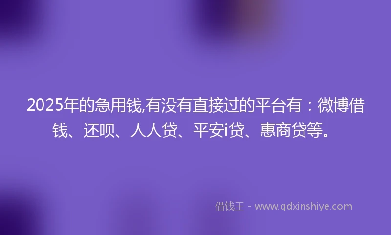 2025年的急用钱,有没有直接过的平台有：微博借钱、还呗、人人贷、平安i贷、惠商贷等。