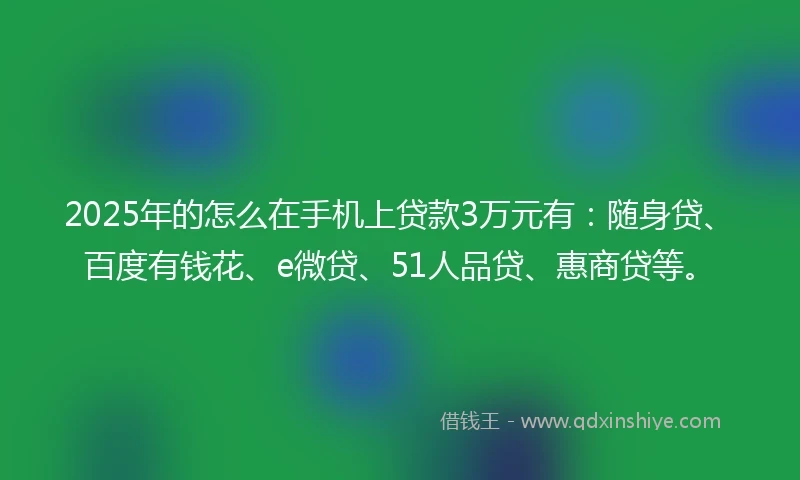 2025年的怎么在手机上贷款3万元有：随身贷、百度有钱花、e微贷、51人品贷、惠商贷等。