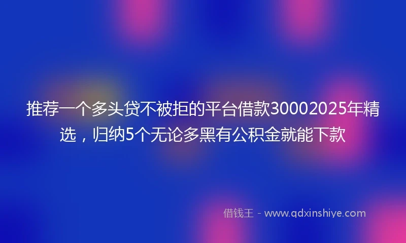 推荐一个多头贷不被拒的平台借款30002025年精选，归纳5个无论多黑有公积金就能下款