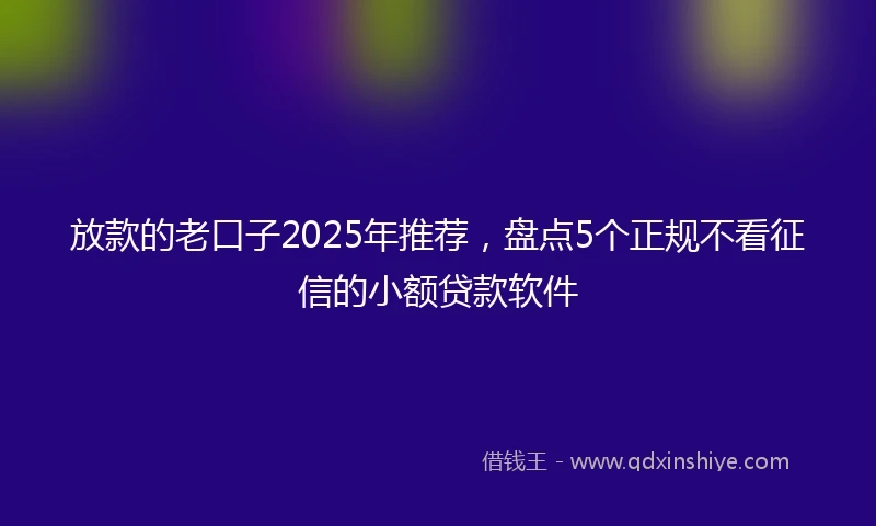 放款的老口子2025年推荐，盘点5个正规不看征信的小额贷款软件