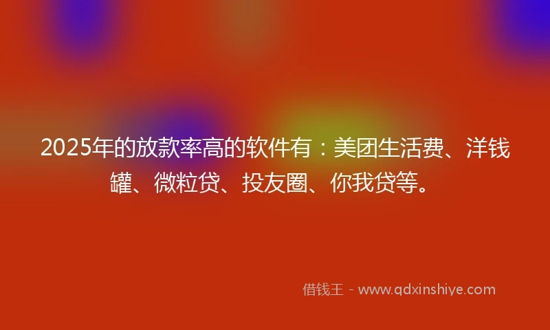 2025年的放款率高的软件有：美团生活费、洋钱罐、微粒贷、投友圈、你我贷等。