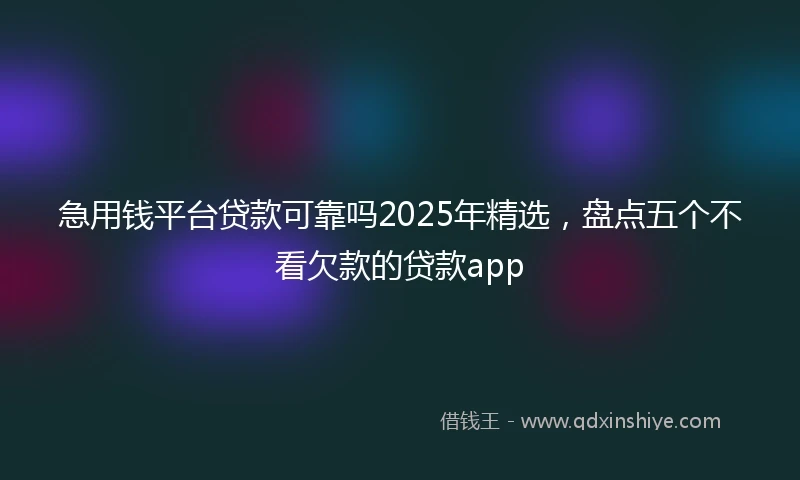 急用钱平台贷款可靠吗2025年精选，盘点五个不看欠款的贷款app