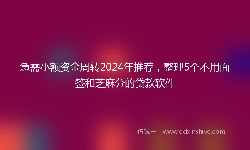 急需小额资金周转2024年推荐，整理5个不用面签和芝麻分的贷款软件