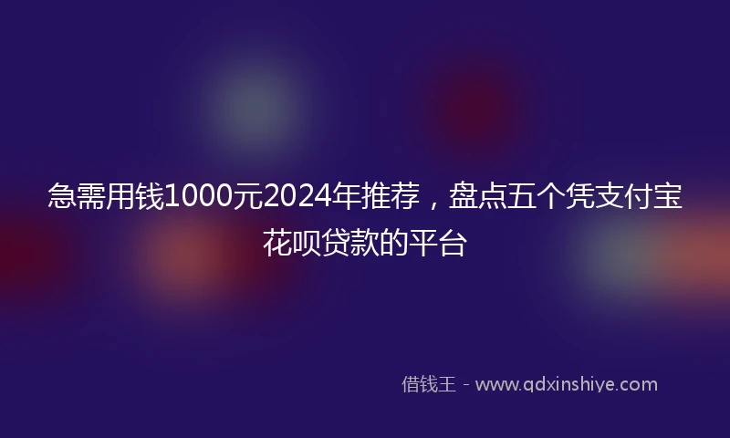 急需用钱1000元2024年推荐，盘点五个凭支付宝花呗贷款的平台