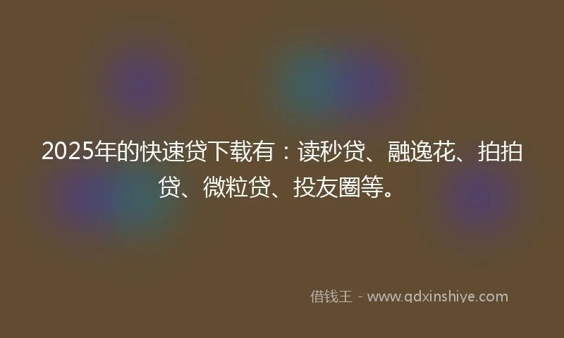 2025年的快速贷下载有：读秒贷、融逸花、拍拍贷、微粒贷、投友圈等。