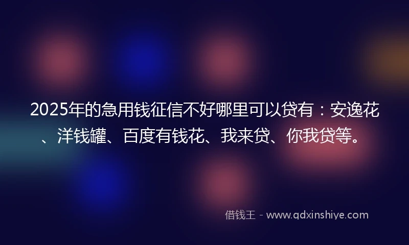 2025年的急用钱征信不好哪里可以贷有:安逸花、洋钱罐、百度有钱花、我来贷、你我贷等。
