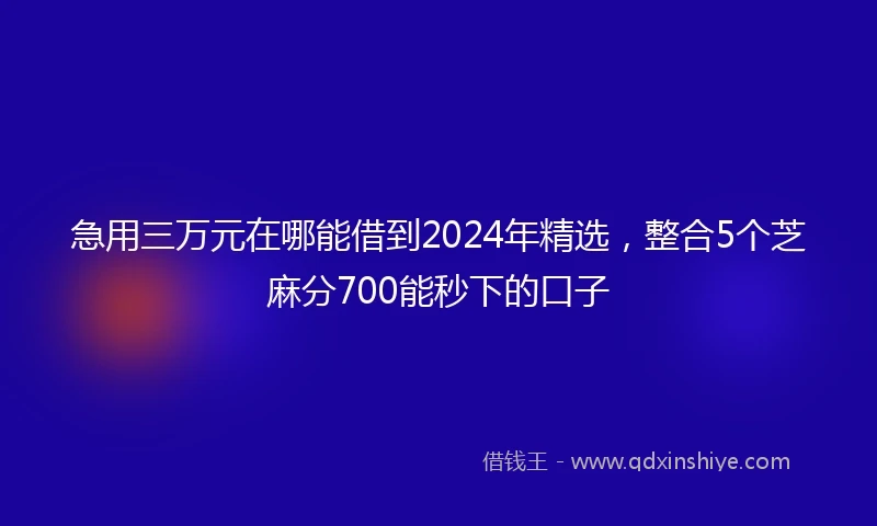 急用三万元在哪能借到2024年精选，整合5个芝麻分700能秒下的口子