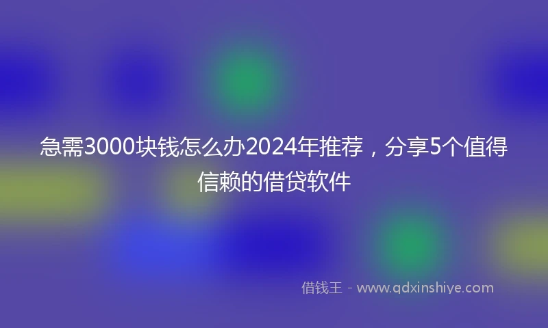 急需3000块钱怎么办2024年推荐，分享5个值得信赖的借贷软件
