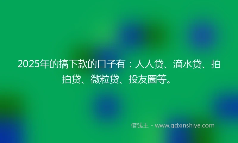 2025年的搞下款的口子有：人人贷、滴水贷、拍拍贷、微粒贷、投友圈等。