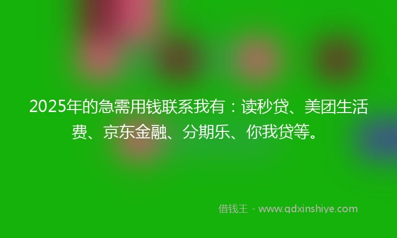 2025年的急需用钱联系我有：读秒贷、美团生活费、京东金融、分期乐、你我贷等。