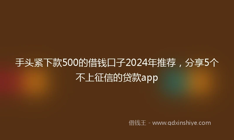 手头紧下款500的借钱口子2024年推荐，分享5个不上征信的贷款app