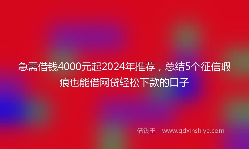 急需借钱4000元起2024年推荐，总结5个征信瑕疵也能借网贷轻松下款的口子