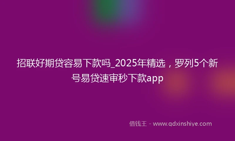 招联好期贷容易下款吗_2025年精选，罗列5个新号易贷速审秒下款app