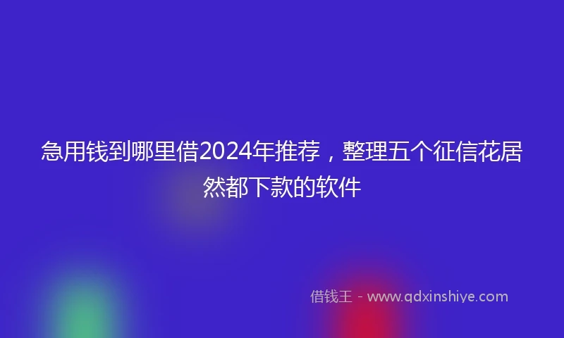 急用钱到哪里借2024年推荐，整理五个征信花居然都下款的软件