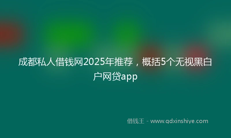 成都私人借钱网2025年推荐,概括5个无视黑白户网贷app
