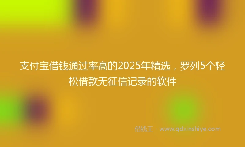 支付宝借钱通过率高的2025年精选，罗列5个轻松借款无征信记录的软件