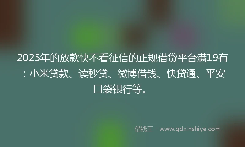 2025年的放款快不看征信的正规借贷平台满19有：小米贷款、读秒贷、微博借钱、快贷通、平安口袋银行等。