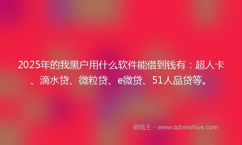 2025年的我黑户用什么软件能借到钱有：超人卡、滴水贷、微粒贷、e微贷、51人品贷等。
