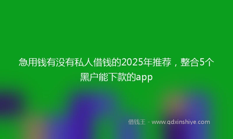 急用钱有没有私人借钱的2025年推荐，整合5个黑户能下款的app